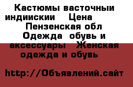 Кастюмы васточныи индиискии  › Цена ­ 3 000 - Пензенская обл. Одежда, обувь и аксессуары » Женская одежда и обувь   